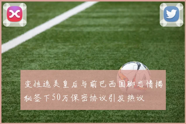 变性选美皇后与前巴西国脚恋情揭秘签下50万保密协议引发热议