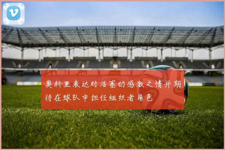 奥科里表达对活塞的感激之情并期待在球队中担任组织者角色