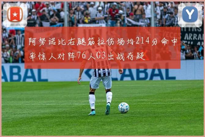 阿努诺比右腿筋拉伤场均214分命中率惊人对阵76人G3出战存疑