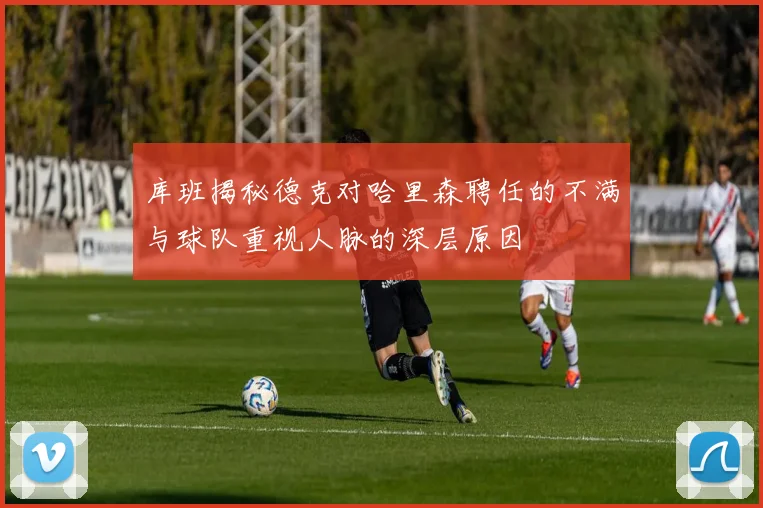 库班揭秘德克对哈里森聘任的不满与球队重视人脉的深层原因