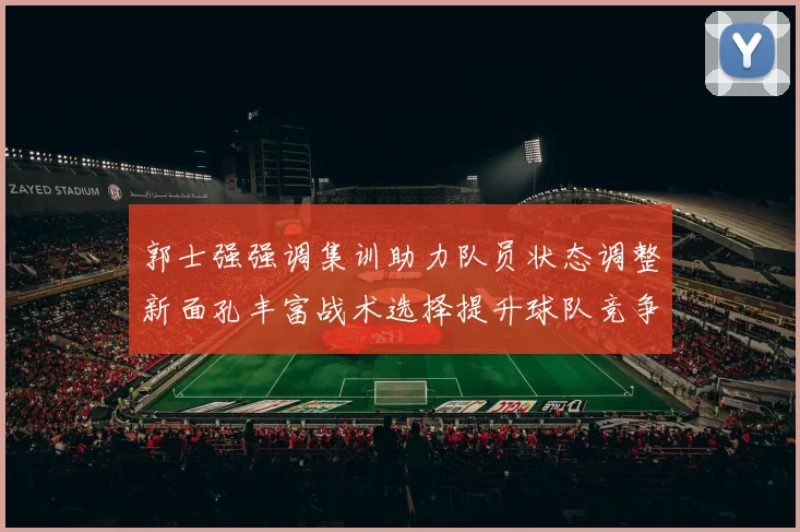 郭士强强调集训助力队员状态调整新面孔丰富战术选择提升球队竞争力