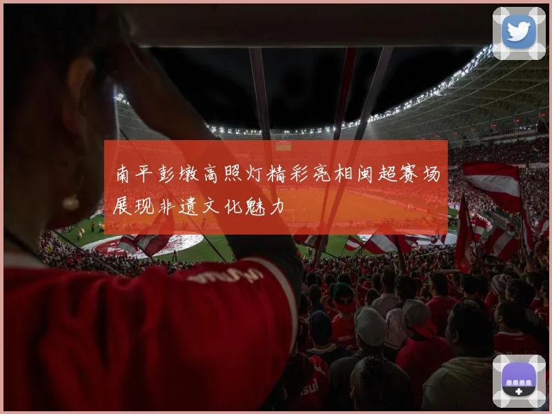 南平彭墩高照灯精彩亮相闽超赛场展现非遗文化魅力