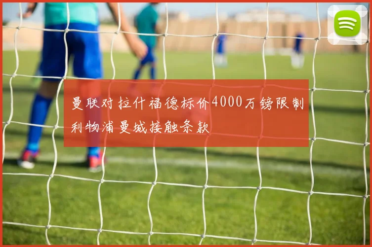 曼联对拉什福德标价4000万镑限制利物浦曼城接触条款