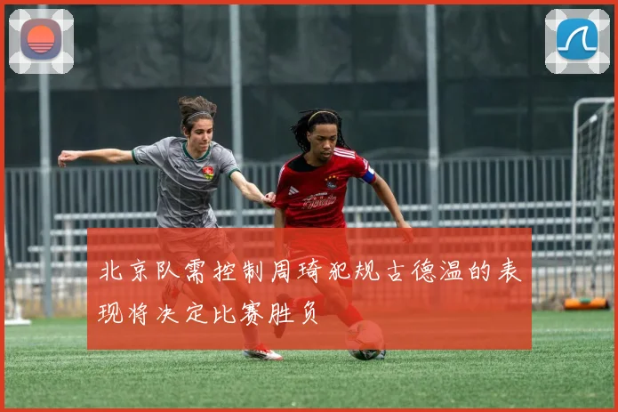 北京队需控制周琦犯规古德温的表现将决定比赛胜负