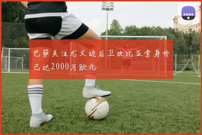 巴萨关注尤文边后卫坎比亚索身价已达2000万欧元