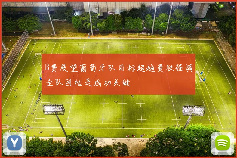 B费展望葡萄牙队目标超越曼联强调全队团结是成功关键