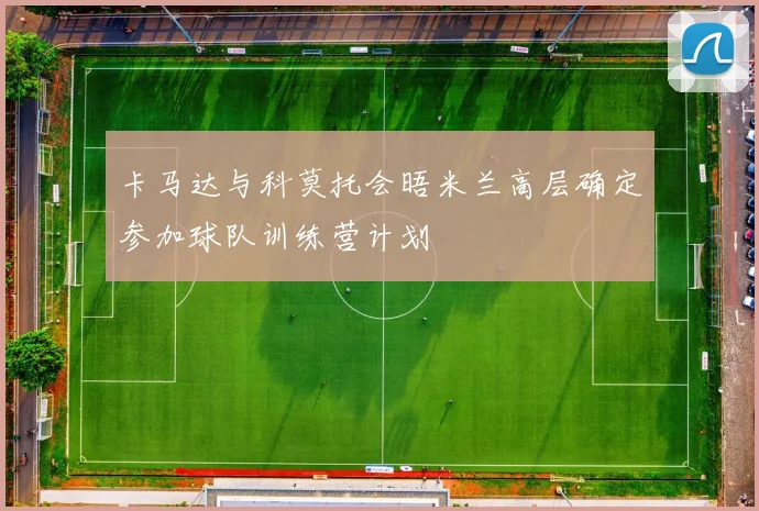 卡马达与科莫托会晤米兰高层确定参加球队训练营计划