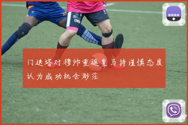 门迭塔对穆帅重返皇马持谨慎态度认为成功机会渺茫