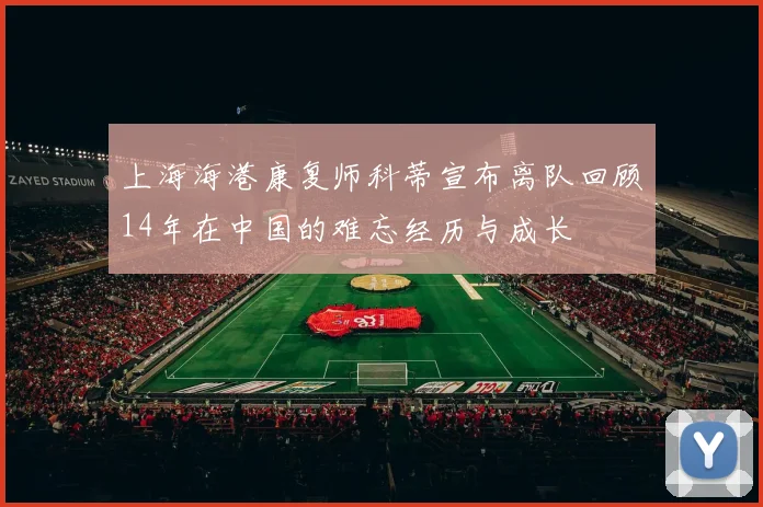 上海海港康复师科蒂宣布离队回顾14年在中国的难忘经历与成长