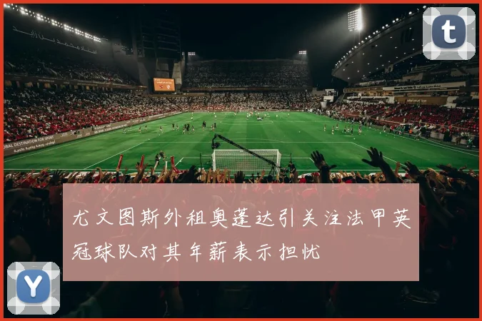 尤文图斯外租奥蓬达引关注法甲英冠球队对其年薪表示担忧