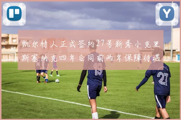 凯尔特人正式签约27号新秀小克里斯塞纳克四年合同前两年保障待遇明确