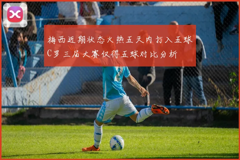 梅西近期状态火热五天内打入五球C罗三届大赛仅得五球对比分析