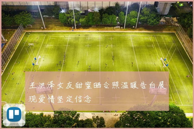 王洪泽女友甜蜜晒合照温暖告白展现爱情坚定信念