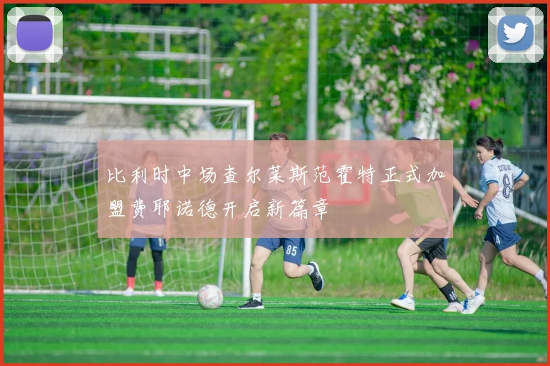 比利时中场查尔莱斯范霍特正式加盟费耶诺德开启新篇章