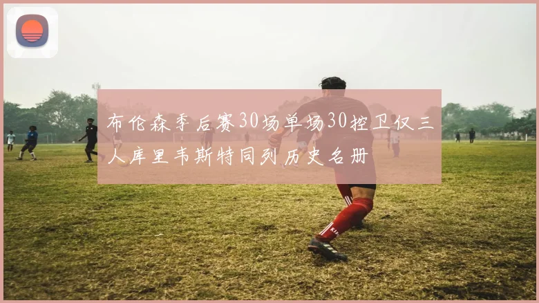 布伦森季后赛30场单场30控卫仅三人库里韦斯特同列历史名册