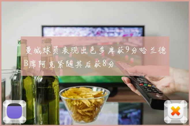 曼城球员表现出色多库获9分哈兰德B席阿克紧随其后获8分
